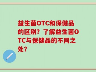 益生菌OTC和保健品的区别？了解益生菌OTC与保健品的不同之处？