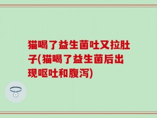 猫喝了益生菌吐又拉肚子(猫喝了益生菌后出现呕吐和腹泻)