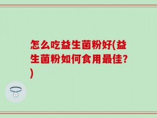 怎么吃益生菌粉好(益生菌粉如何食用最佳？)
