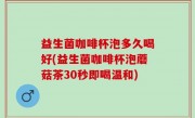 益生菌咖啡杯泡多久喝好(益生菌咖啡杯泡蘑菇茶30秒即喝温和)
