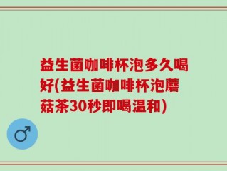 益生菌咖啡杯泡多久喝好(益生菌咖啡杯泡蘑菇茶30秒即喝温和)