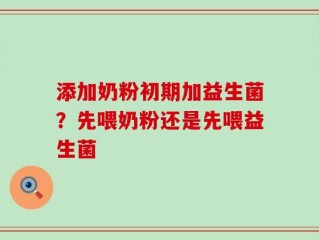 添加奶粉初期加益生菌？先喂奶粉还是先喂益生菌
