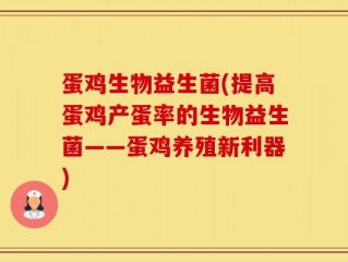 蛋鸡生物益生菌(提高蛋鸡产蛋率的生物益生菌——蛋鸡养殖新利器)