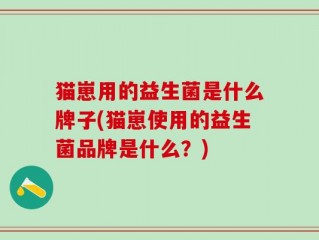 猫崽用的益生菌是什么牌子(猫崽使用的益生菌品牌是什么？)