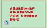食品益生菌oem生产企业(益生菌OEM生产企业：打造健康食品新时代)