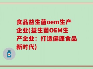 食品益生菌oem生产企业(益生菌OEM生产企业：打造健康食品新时代)