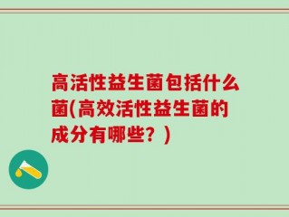 高活性益生菌包括什么菌(高效活性益生菌的成分有哪些？)