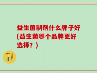 益生菌制剂什么牌子好(益生菌哪个品牌更好选择？)