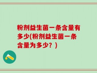 粉剂益生菌一条含量有多少(粉剂益生菌一条含量为多少？)