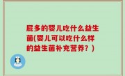 屁多的婴儿吃什么益生菌(婴儿可以吃什么样的益生菌补充营养？)