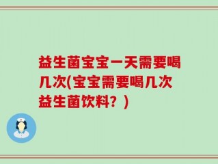 益生菌宝宝一天需要喝几次(宝宝需要喝几次益生菌饮料？)
