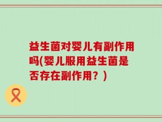 益生菌对婴儿有副作用吗(婴儿服用益生菌是否存在副作用？)