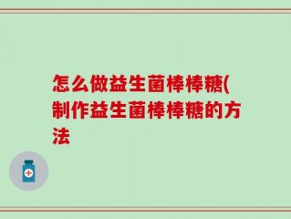 怎么做益生菌棒棒糖(制作益生菌棒棒糖的方法