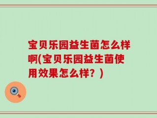 宝贝乐园益生菌怎么样啊(宝贝乐园益生菌使用效果怎么样？)