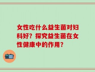 女性吃什么益生菌对妇科好？探究益生菌在女性健康中的作用？