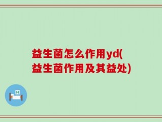 益生菌怎么作用yd(益生菌作用及其益处)