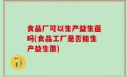 食品厂可以生产益生菌吗(食品工厂是否能生产益生菌)