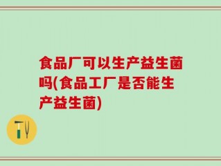 食品厂可以生产益生菌吗(食品工厂是否能生产益生菌)