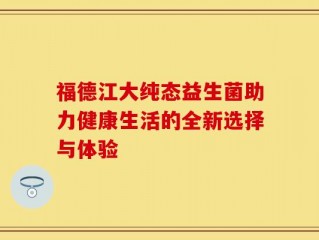 福德江大纯态益生菌助力健康生活的全新选择与体验