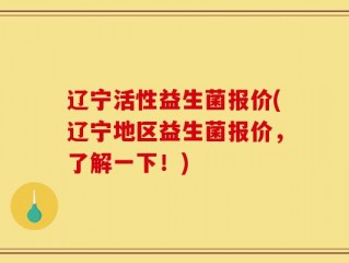 辽宁活性益生菌报价(辽宁地区益生菌报价，了解一下！)