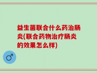 益生菌联合什么药治肠炎(联合药物治疗肠炎的效果怎么样)