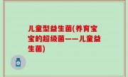 儿童型益生菌(养育宝宝的超级菌——儿童益生菌)