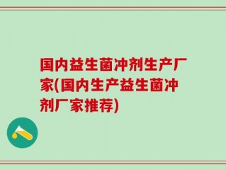国内益生菌冲剂生产厂家(国内生产益生菌冲剂厂家推荐)