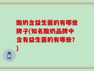 酸奶含益生菌的有哪些牌子(知名酸奶品牌中含有益生菌的有哪些？)