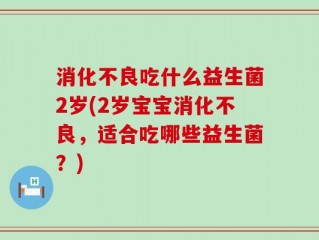 消化不良吃什么益生菌2岁(2岁宝宝消化不良，适合吃哪些益生菌？)