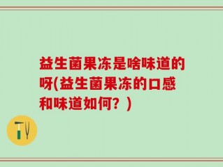 益生菌果冻是啥味道的呀(益生菌果冻的口感和味道如何？)