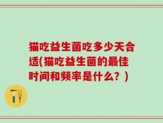 猫吃益生菌吃多少天合适(猫吃益生菌的最佳时间和频率是什么？)
