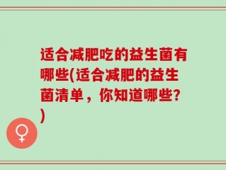 适合减肥吃的益生菌有哪些(适合减肥的益生菌清单，你知道哪些？)