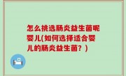 怎么挑选肠炎益生菌呢婴儿(如何选择适合婴儿的肠炎益生菌？)