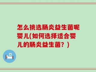 怎么挑选肠炎益生菌呢婴儿(如何选择适合婴儿的肠炎益生菌？)
