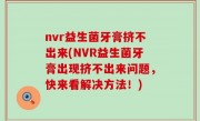 nvr益生菌牙膏挤不出来(NVR益生菌牙膏出现挤不出来问题，快来看解决方法！)