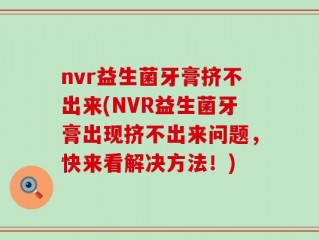 nvr益生菌牙膏挤不出来(NVR益生菌牙膏出现挤不出来问题，快来看解决方法！)