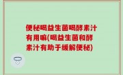 便秘喝益生菌喝酵素汁有用嘛(喝益生菌和酵素汁有助于缓解便秘)