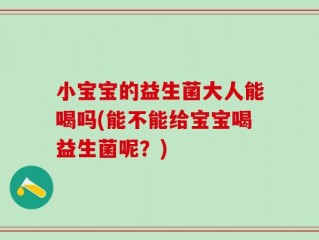 小宝宝的益生菌大人能喝吗(能不能给宝宝喝益生菌呢？)