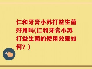 仁和牙膏小苏打益生菌好用吗(仁和牙膏小苏打益生菌的使用效果如何？)