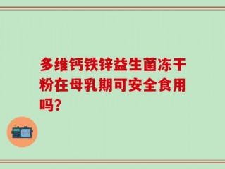 多维钙铁锌益生菌冻干粉在母乳期可安全食用吗？