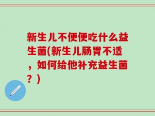 新生儿不便便吃什么益生菌(新生儿肠胃不适，如何给他补充益生菌？)