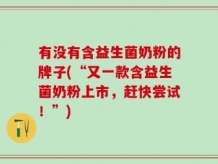 有没有含益生菌奶粉的牌子(“又一款含益生菌奶粉上市，赶快尝试！”)