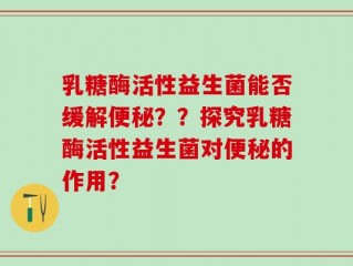 乳糖酶活性益生菌能否缓解便秘？？探究乳糖酶活性益生菌对便秘的作用？