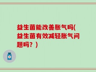 益生菌能改善胀气吗(益生菌有效减轻胀气问题吗？)