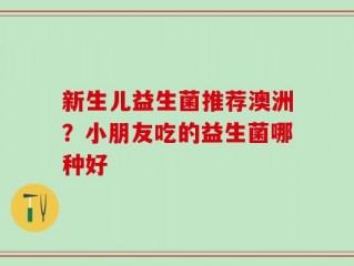 新生儿益生菌推荐澳洲？小朋友吃的益生菌哪种好
