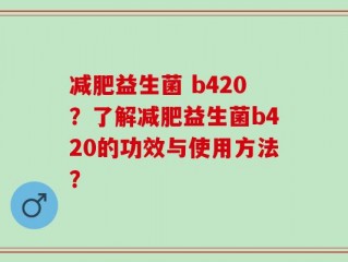 减肥益生菌 b420？了解减肥益生菌b420的功效与使用方法？