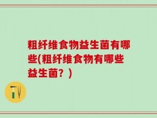 粗纤维食物益生菌有哪些(粗纤维食物有哪些益生菌？)