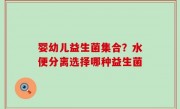 婴幼儿益生菌集合？水便分离选择哪种益生菌