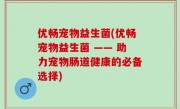 优畅宠物益生菌(优畅宠物益生菌 —— 助力宠物肠道健康的必备选择)