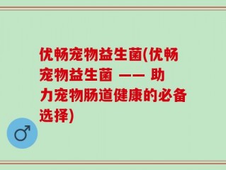 优畅宠物益生菌(优畅宠物益生菌 —— 助力宠物肠道健康的必备选择)